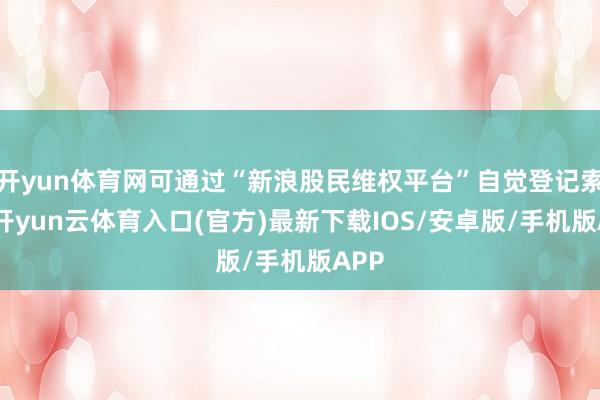 开yun体育网可通过“新浪股民维权平台”自觉登记索赔-开yun云体育入口(官方)最新下载IOS/安卓版/手机版APP