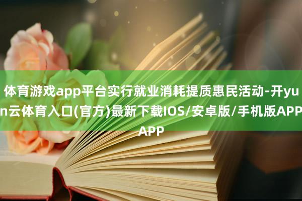 体育游戏app平台实行就业消耗提质惠民活动-开yun云体育入口(官方)最新下载IOS/安卓版/手机版APP