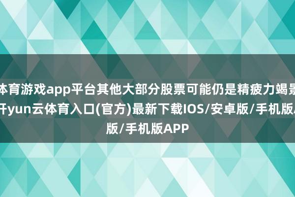 体育游戏app平台其他大部分股票可能仍是精疲力竭景况-开yun云体育入口(官方)最新下载IOS/安卓版/手机版APP