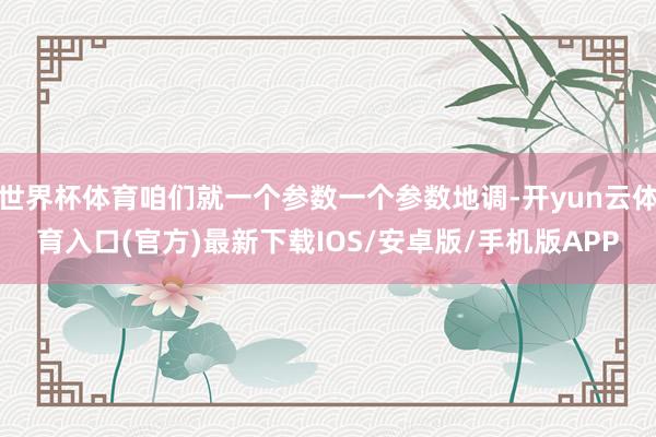 世界杯体育咱们就一个参数一个参数地调-开yun云体育入口(官方)最新下载IOS/安卓版/手机版APP