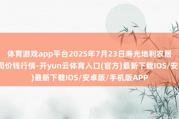 体育游戏app平台2025年7月23日寿光地利农居品物流园有限公司价钱行情-开yun云体育入口(官方)最新下载IOS/安卓版/手机版APP