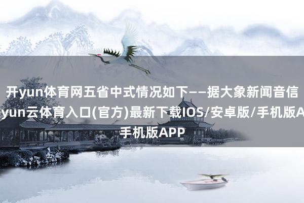 开yun体育网五省中式情况如下——　　据大象新闻音信-开yun云体育入口(官方)最新下载IOS/安卓版/手机版APP