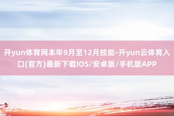 开yun体育网本年9月至12月技能-开yun云体育入口(官方)最新下载IOS/安卓版/手机版APP