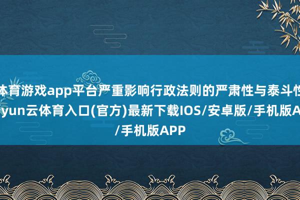 体育游戏app平台严重影响行政法则的严肃性与泰斗性-开yun云体育入口(官方)最新下载IOS/安卓版/手机版APP