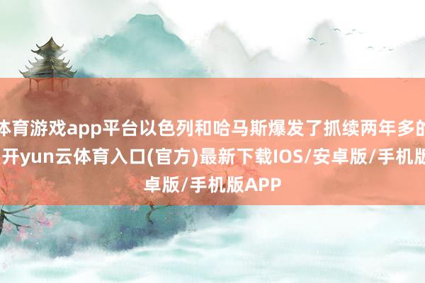 体育游戏app平台以色列和哈马斯爆发了抓续两年多的干戈-开yun云体育入口(官方)最新下载IOS/安卓版/手机版APP